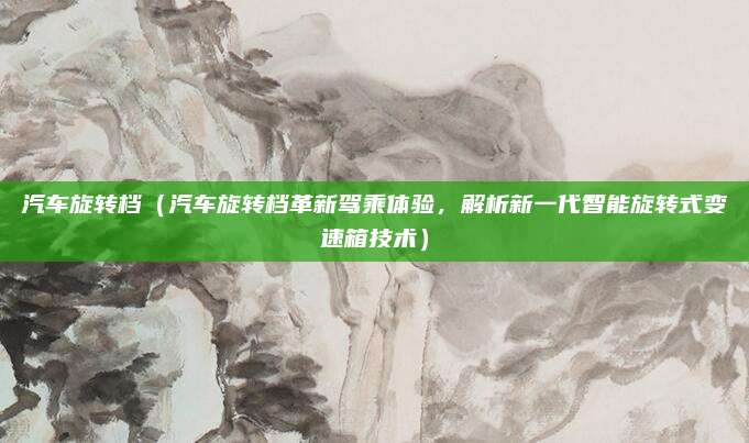 汽车旋转档（汽车旋转档革新驾乘体验，解析新一代智能旋转式变速箱技术）