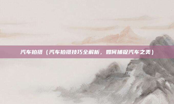 汽车拍摄（汽车拍摄技巧全解析，如何捕捉汽车之美）