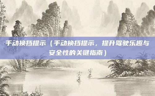 手动换挡提示（手动换挡提示，提升驾驶乐趣与安全性的关键指南）