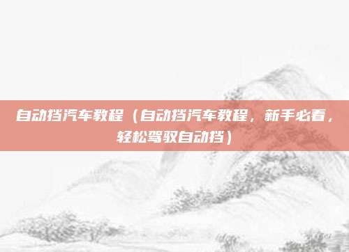 自动挡汽车教程（自动挡汽车教程，新手必看，轻松驾驭自动挡）