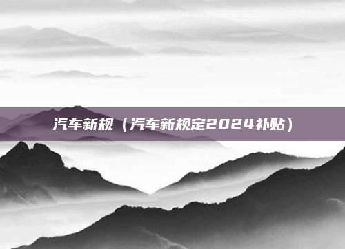 汽车新规(汽车新规定2024补贴)