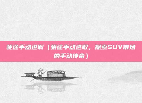 骁途手动进取（骁途手动进取，探索SUV市场的手动传奇）