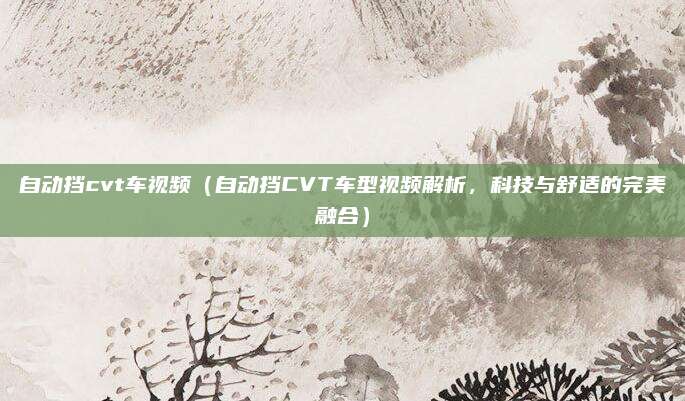 自动挡cvt车视频（自动挡CVT车型视频解析，科技与舒适的完美融合）