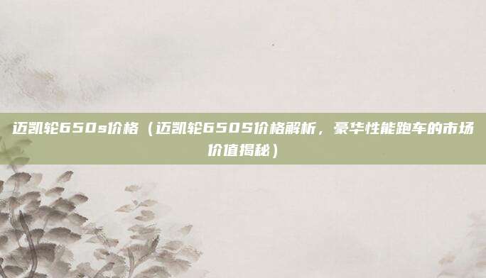 迈凯轮650s价格（迈凯轮650S价格解析，豪华性能跑车的市场价值揭秘）