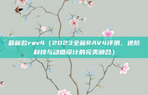 最新款rav4（2023全新RAV4评测，进阶科技与动感设计的完美融合）
