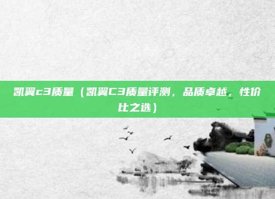 凯翼c3质量（凯翼C3质量评测，品质卓越，性价比之选）