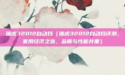 瑞虎32012自动挡（瑞虎32012自动挡评测，家用经济之选，品质与性能并重）