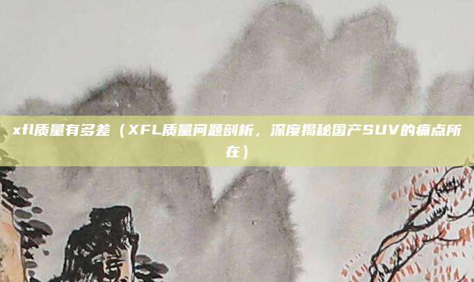 xfl质量有多差（XFL质量问题剖析，深度揭秘国产SUV的痛点所在）