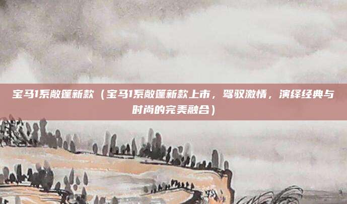 宝马1系敞篷新款（宝马1系敞篷新款上市，驾驭激情，演绎经典与时尚的完美融合）