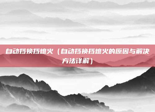 自动挡换挡熄火（自动挡换挡熄火的原因与解决方法详解）