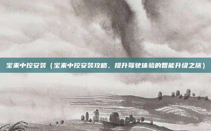 宝来中控安装（宝来中控安装攻略，提升驾驶体验的智能升级之旅）