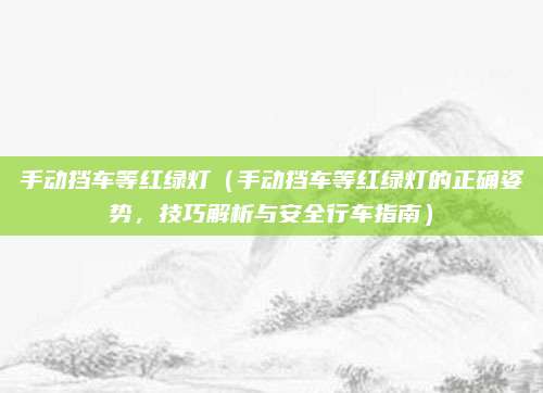 手动挡车等红绿灯（手动挡车等红绿灯的正确姿势，技巧解析与安全行车指南）