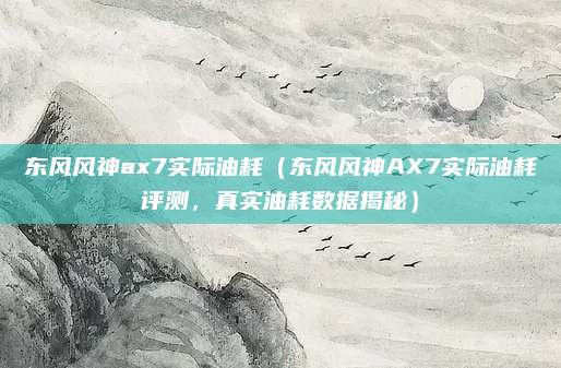 东风风神ax7实际油耗（东风风神AX7实际油耗评测，真实油耗数据揭秘）