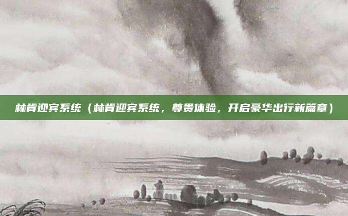 林肯迎宾系统（林肯迎宾系统，尊贵体验，开启豪华出行新篇章）