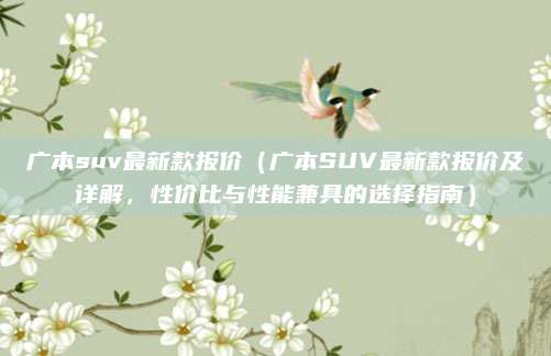 广本suv最新款报价（广本SUV最新款报价及详解，性价比与性能兼具的选择指南）