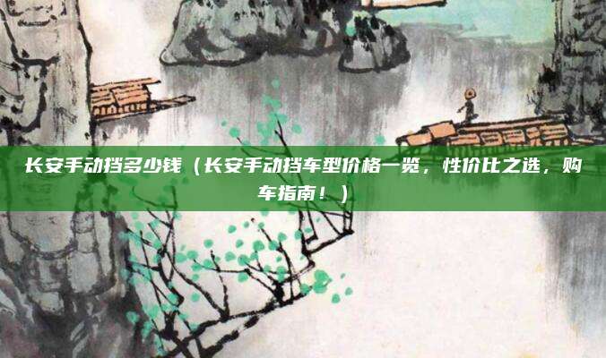 长安手动挡多少钱（长安手动挡车型价格一览，性价比之选，购车指南！）
