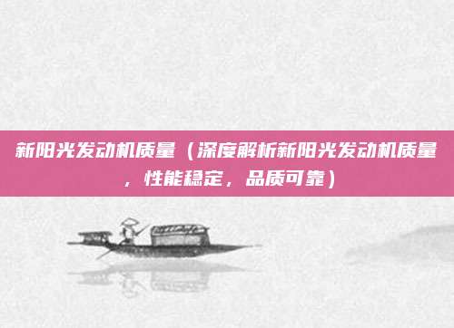 新阳光发动机质量（深度解析新阳光发动机质量，性能稳定，品质可靠）