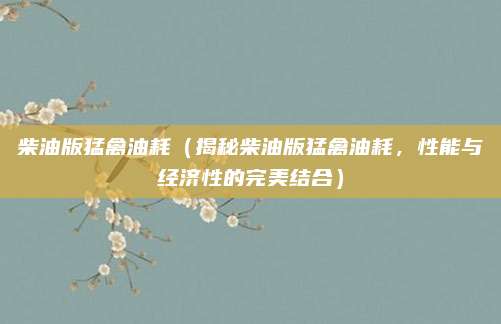 柴油版猛禽油耗（揭秘柴油版猛禽油耗，性能与经济性的完美结合）