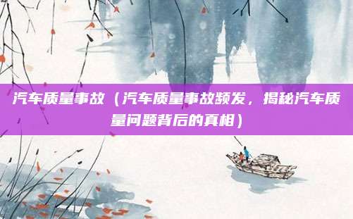 汽车质量事故（汽车质量事故频发，揭秘汽车质量问题背后的真相）