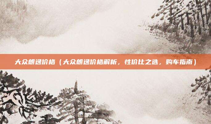 大众朗逸价格（大众朗逸价格解析，性价比之选，购车指南）