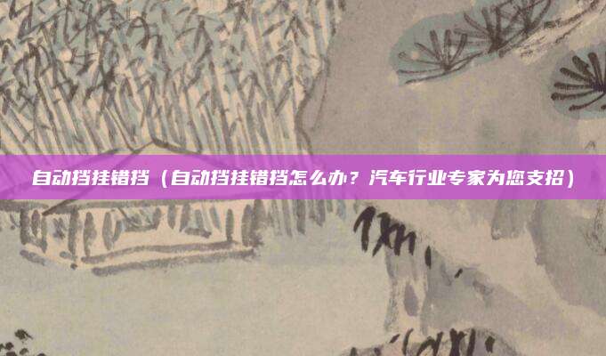 自动挡挂错挡（自动挡挂错挡怎么办？汽车行业专家为您支招）