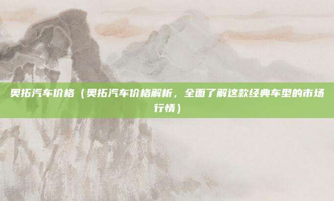 奥拓汽车价格（奥拓汽车价格解析，全面了解这款经典车型的市场行情）