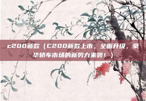 c200新款（C200新款上市，全面升级，豪华轿车市场的新势力来袭！）