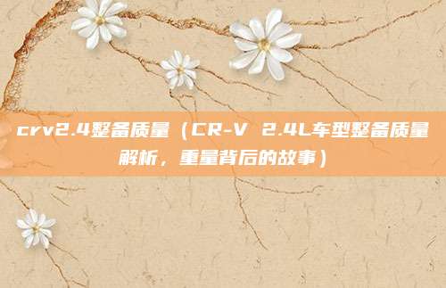 crv2.4整备质量（CR-V 2.4L车型整备质量解析，重量背后的故事）