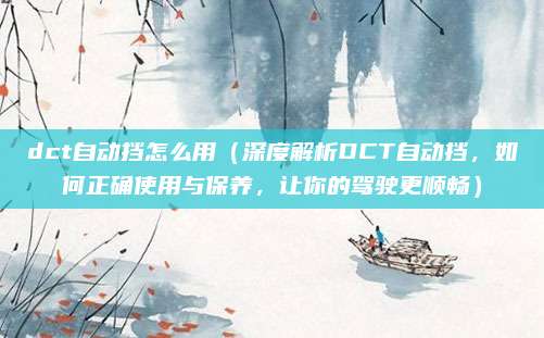 dct自动挡怎么用（深度解析DCT自动挡，如何正确使用与保养，让你的驾驶更顺畅）