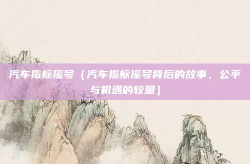 汽车指标摇号（汽车指标摇号背后的故事，公平与机遇的较量）