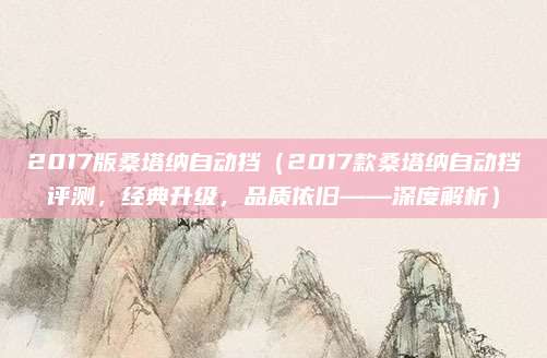 2017版桑塔纳自动挡（2017款桑塔纳自动挡评测，经典升级，品质依旧——深度解析）
