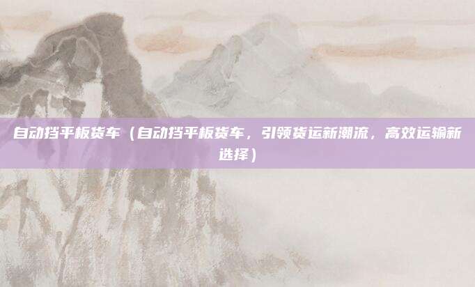 自动挡平板货车（自动挡平板货车，引领货运新潮流，高效运输新选择）