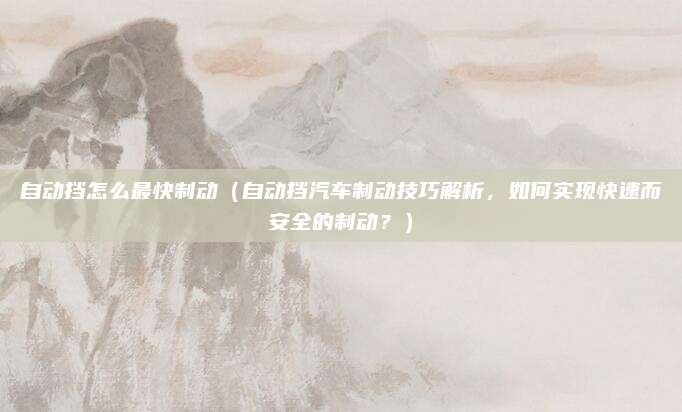 自动挡怎么最快制动（自动挡汽车制动技巧解析，如何实现快速而安全的制动？）