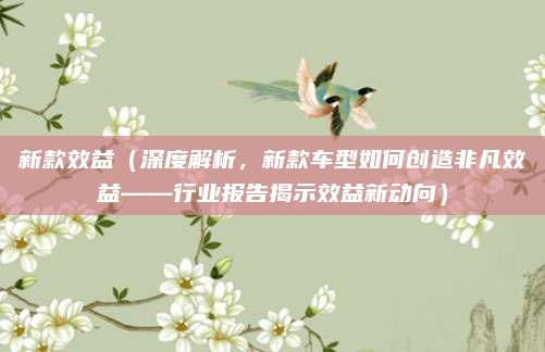 新款效益（深度解析，新款车型如何创造非凡效益——行业报告揭示效益新动向）