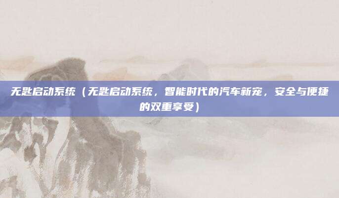 无匙启动系统（无匙启动系统，智能时代的汽车新宠，安全与便捷的双重享受）