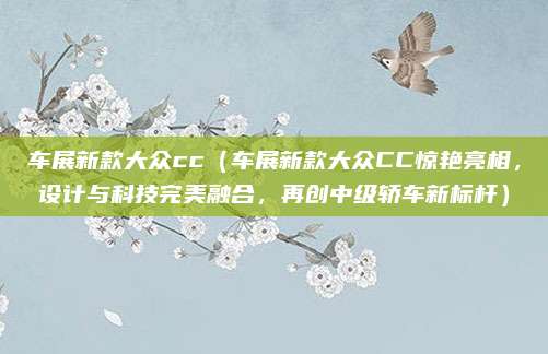 车展新款大众cc（车展新款大众CC惊艳亮相，设计与科技完美融合，再创中级轿车新标杆）