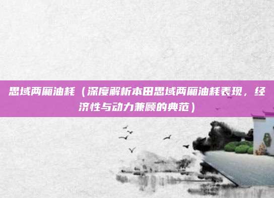 思域两厢油耗（深度解析本田思域两厢油耗表现，经济性与动力兼顾的典范）