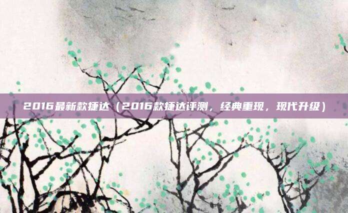 2016最新款捷达（2016款捷达评测，经典重现，现代升级）