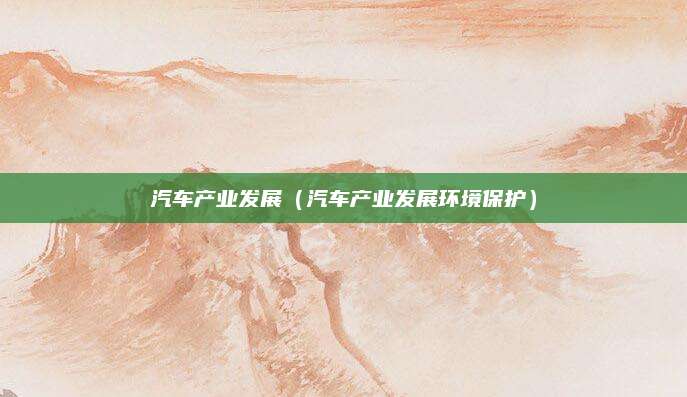 汽车产业发展(汽车产业发展环境保护)