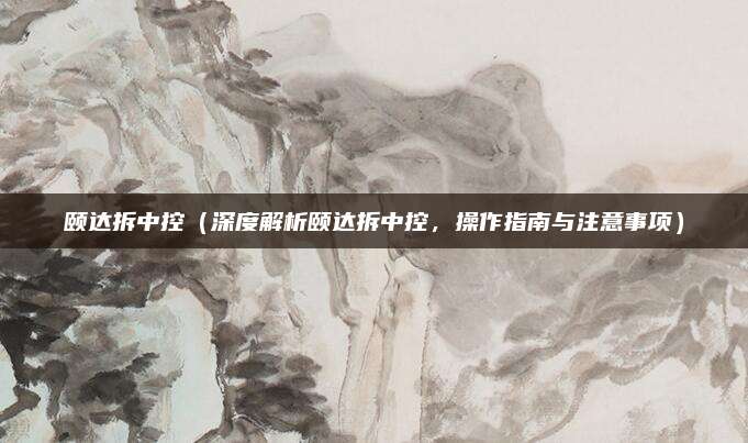 颐达拆中控（深度解析颐达拆中控，操作指南与注意事项）