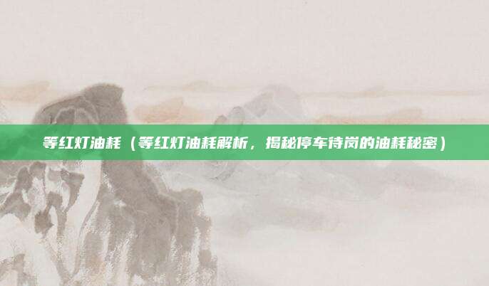 等红灯油耗（等红灯油耗解析，揭秘停车待岗的油耗秘密）
