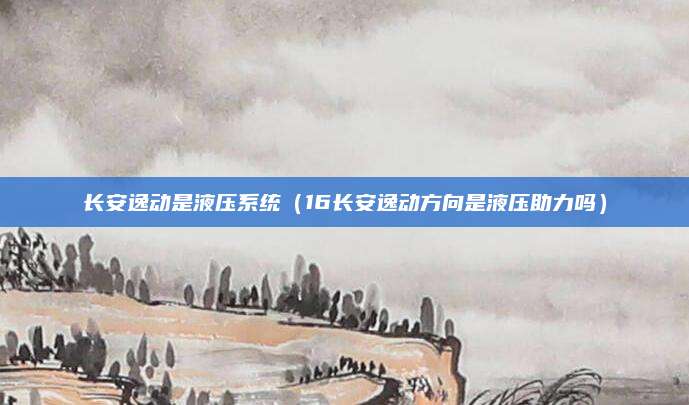 长安逸动是液压系统(16长安逸动方向是液压助力吗)