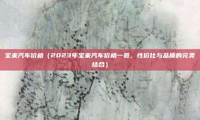 宝来汽车价格（2023年宝来汽车价格一览，性价比与品质的完美结合）