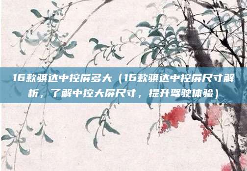 16款骐达中控屏多大（16款骐达中控屏尺寸解析，了解中控大屏尺寸，提升驾驶体验）