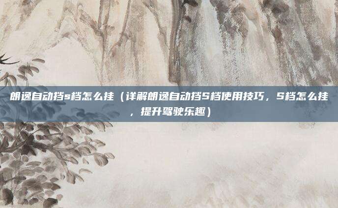 朗逸自动挡s档怎么挂（详解朗逸自动挡S档使用技巧，S档怎么挂，提升驾驶乐趣）