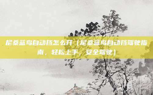 尼桑蓝鸟自动挡怎么开（尼桑蓝鸟自动挡驾驶指南，轻松上手，安全驾驶）