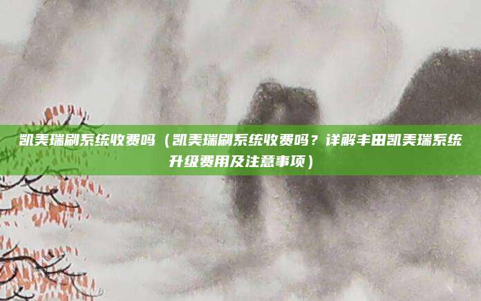 凯美瑞刷系统收费吗（凯美瑞刷系统收费吗？详解丰田凯美瑞系统升级费用及注意事项）