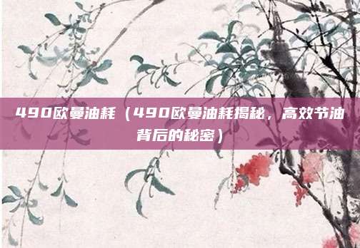 490欧曼油耗（490欧曼油耗揭秘，高效节油背后的秘密）