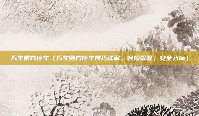 汽车侧方停车（汽车侧方停车技巧详解，轻松驾驭，安全入库）