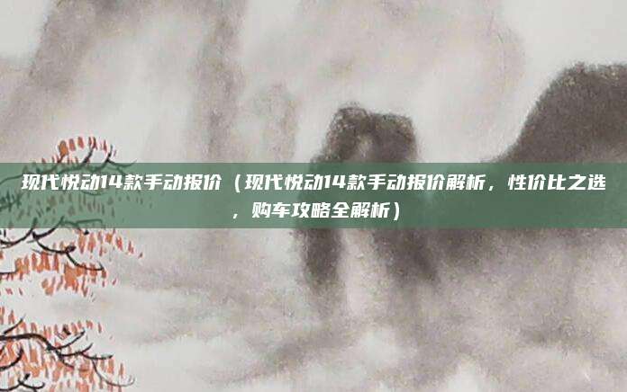 现代悦动14款手动报价（现代悦动14款手动报价解析，性价比之选，购车攻略全解析）